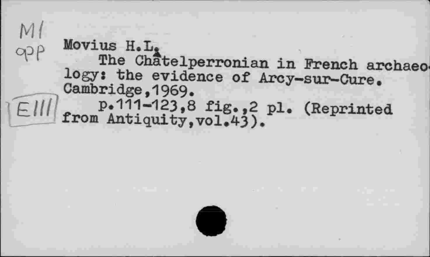 ﻿Movius H.La
The Chatelperronian in. French archaeo logyi the evidence of Arcy—sur—Cure• Cambridge,1969•
p.111-123»8 fig.,2 pl. (Reprinted from Antiquity,vol.43).